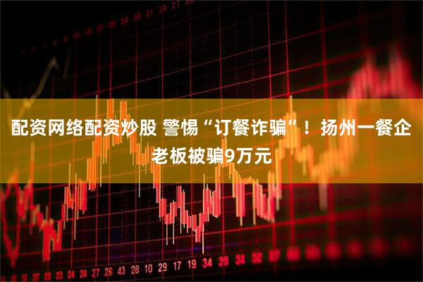 配资网络配资炒股 警惕“订餐诈骗”！扬州一餐企老板被骗9万元