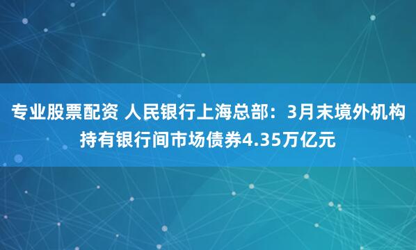 专业股票配资 人民银行上海总部：3月末境外机构持有银行间市场债券4.35万亿元