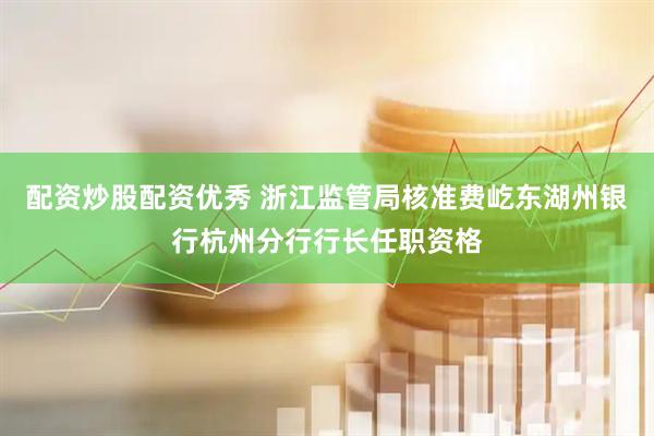 配资炒股配资优秀 浙江监管局核准费屹东湖州银行杭州分行行长任职资格