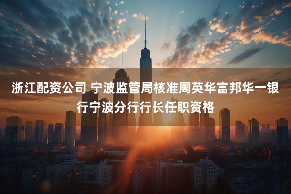 浙江配资公司 宁波监管局核准周英华富邦华一银行宁波分行行长任职资格