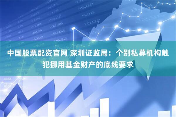 中国股票配资官网 深圳证监局：个别私募机构触犯挪用基金财产的底线要求
