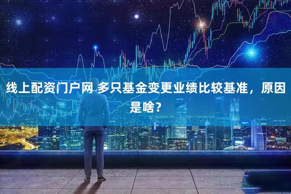 线上配资门户网 多只基金变更业绩比较基准，原因是啥？