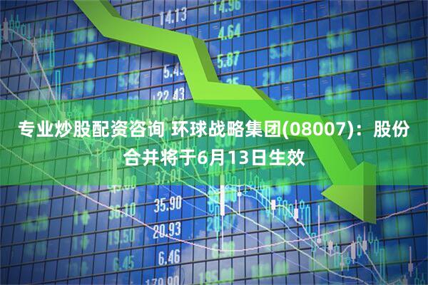 专业炒股配资咨询 环球战略集团(08007)：股份合并将于6月13日生效
