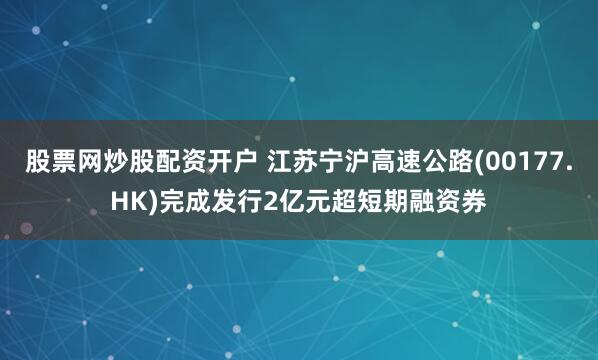股票网炒股配资开户 江苏宁沪高速公路(00177.HK)完成发行2亿元超短期融资券