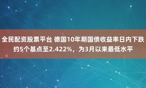 全民配资股票平台 德国10年期国债收益率日内下跌约5个基点至2.422%，为3月以来最低水平
