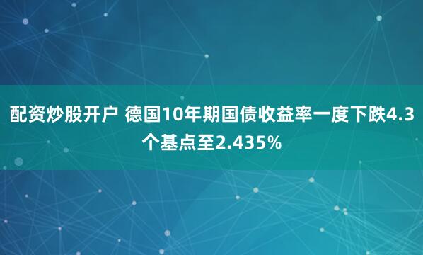 配资炒股开户 德国10年期国债收益率一度下跌4.3个基点至2.435%