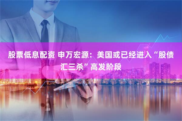 股票低息配资 申万宏源：美国或已经进入“股债汇三杀”高发阶段