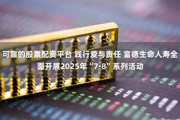 可靠的股票配资平台 践行爱与责任 富德生命人寿全面开展2025年“7·8”系列活动