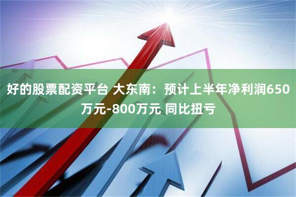 好的股票配资平台 大东南：预计上半年净利润650万元-800万元 同比扭亏
