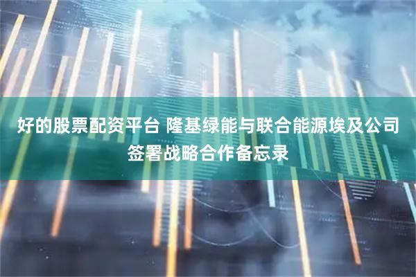 好的股票配资平台 隆基绿能与联合能源埃及公司签署战略合作备忘录