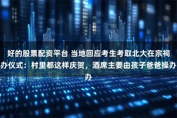 好的股票配资平台 当地回应考生考取北大在宗祠办仪式：村里都这样庆贺，酒席主要由孩子爸爸操办