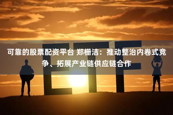 可靠的股票配资平台 郑栅洁：推动整治内卷式竞争、拓展产业链供应链合作