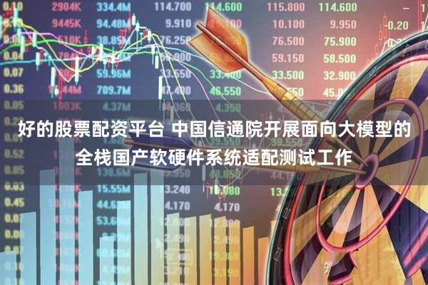 好的股票配资平台 中国信通院开展面向大模型的全栈国产软硬件系统适配测试工作