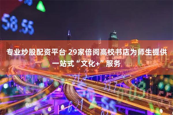专业炒股配资平台 29家倍阅高校书店为师生提供一站式“文化+”服务