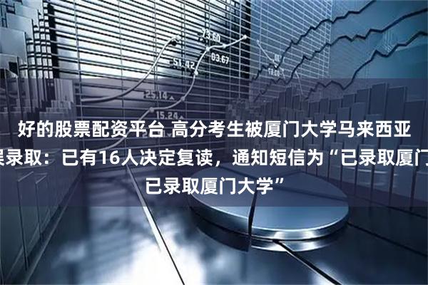 好的股票配资平台 高分考生被厦门大学马来西亚分校误录取：已有16人决定复读，通知短信为“已录取厦门大学”