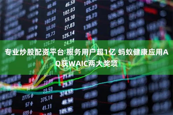 专业炒股配资平台 服务用户超1亿 蚂蚁健康应用AQ获WAIC两大奖项