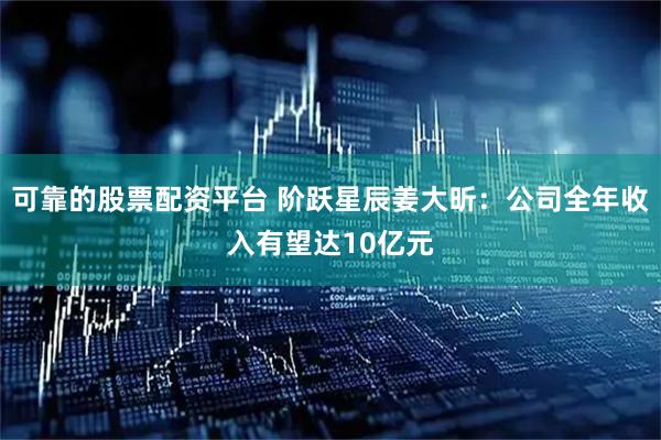 可靠的股票配资平台 阶跃星辰姜大昕：公司全年收入有望达10亿元