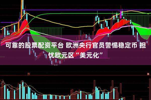 可靠的股票配资平台 欧洲央行官员警惕稳定币 担忧欧元区“美元化”