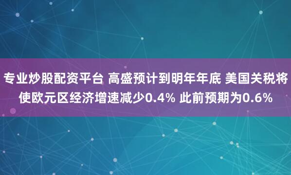 专业炒股配资平台 高盛预计到明年年底 美国关税将使欧元区经济增速减少0.4% 此前预期为0.6%