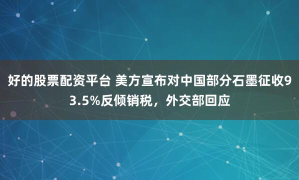 好的股票配资平台 美方宣布对中国部分石墨征收93.5%反倾销税，外交部回应