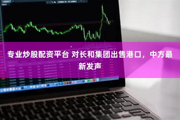 专业炒股配资平台 对长和集团出售港口，中方最新发声