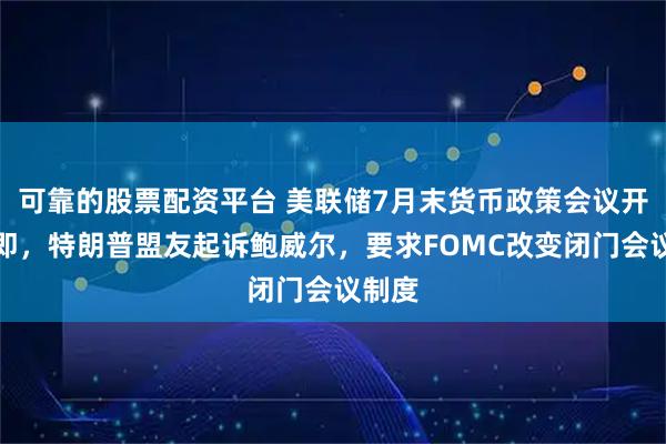 可靠的股票配资平台 美联储7月末货币政策会议开幕在即，特朗普盟友起诉鲍威尔，要求FOMC改变闭门会议制度