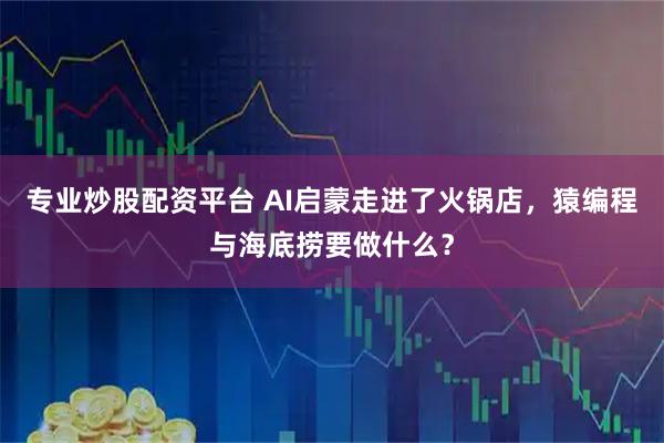 专业炒股配资平台 AI启蒙走进了火锅店，猿编程与海底捞要做什么？