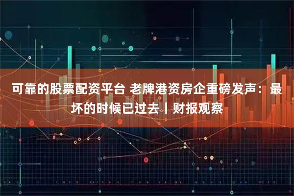 可靠的股票配资平台 老牌港资房企重磅发声：最坏的时候已过去丨财报观察