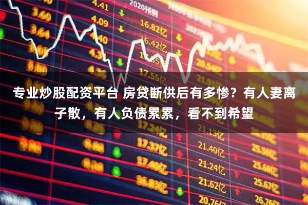 专业炒股配资平台 房贷断供后有多惨？有人妻离子散，有人负债累累，看不到希望