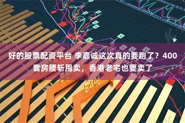 好的股票配资平台 李嘉诚这次真的要跑了？400套房腰斩甩卖，香港老宅也要卖了