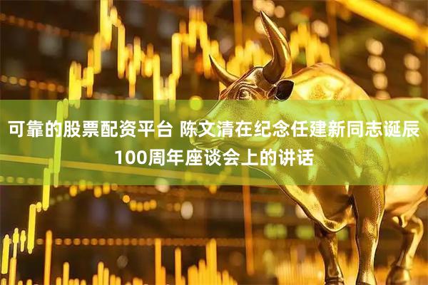 可靠的股票配资平台 陈文清在纪念任建新同志诞辰100周年座谈会上的讲话