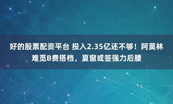 好的股票配资平台 投入2.35亿还不够！阿莫林难觅B费搭档，夏窗或签强力后腰