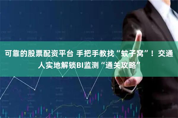 可靠的股票配资平台 手把手教找“蚊子窝”！交通人实地解锁BI监测“通关攻略”