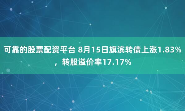 可靠的股票配资平台 8月15日旗滨转债上涨1.83%，转股溢价率17.17%