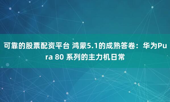 可靠的股票配资平台 鸿蒙5.1的成熟答卷：华为Pura 80 系列的主力机日常