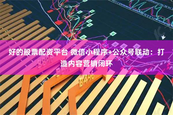好的股票配资平台 微信小程序+公众号联动：打造内容营销闭环
