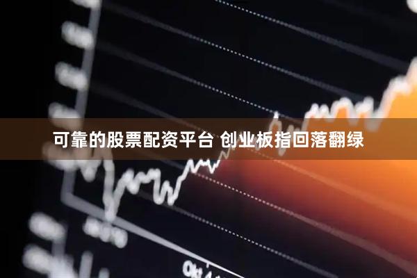 可靠的股票配资平台 创业板指回落翻绿
