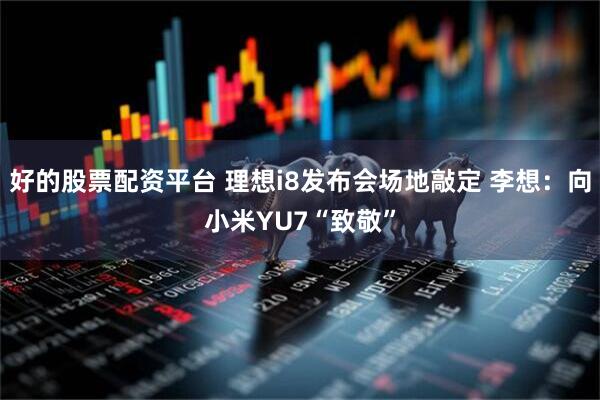 好的股票配资平台 理想i8发布会场地敲定 李想：向小米YU7“致敬”
