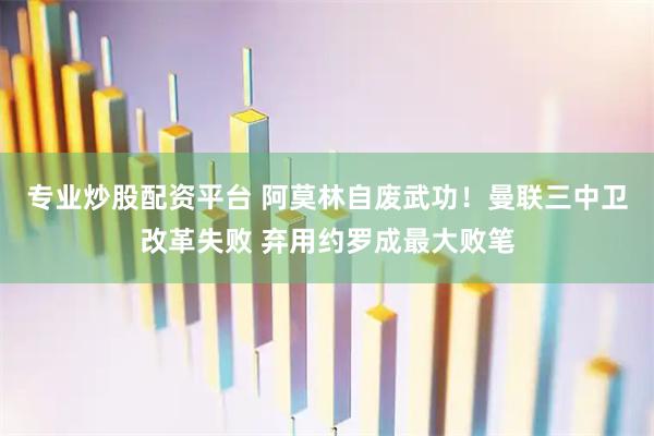 专业炒股配资平台 阿莫林自废武功！曼联三中卫改革失败 弃用约罗成最大败笔