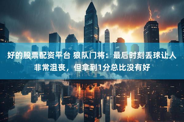 好的股票配资平台 狼队门将：最后时刻丢球让人非常沮丧，但拿到1分总比没有好