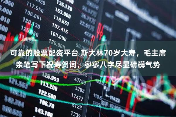可靠的股票配资平台 斯大林70岁大寿，毛主席亲笔写下祝寿贺词，寥寥八字尽显磅礴气势