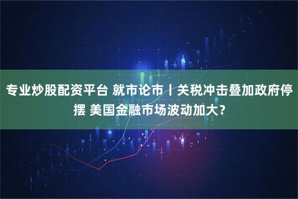 专业炒股配资平台 就市论市丨关税冲击叠加政府停摆 美国金融市场波动加大?