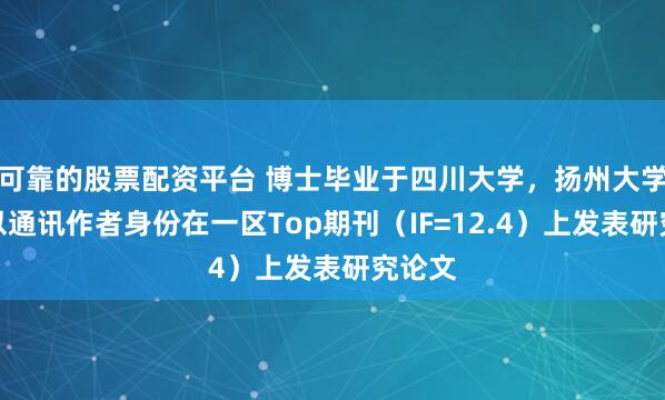 可靠的股票配资平台 博士毕业于四川大学,扬州大学教授以通讯作者身份在一区Top期刊(IF=12.4)上发表研究论文