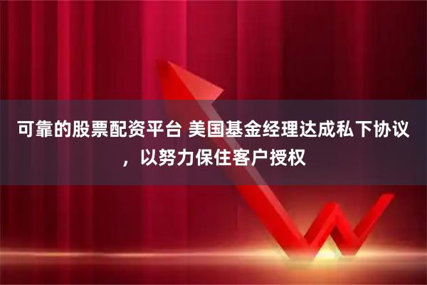 可靠的股票配资平台 美国基金经理达成私下协议,以努力保住客户授权