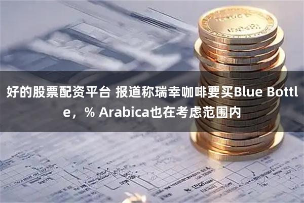 好的股票配资平台 报道称瑞幸咖啡要买Blue Bottle，% Arabica也在考虑范围内