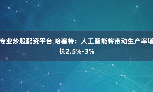 专业炒股配资平台 哈塞特：人工智能将带动生产率增长2.5%-3%