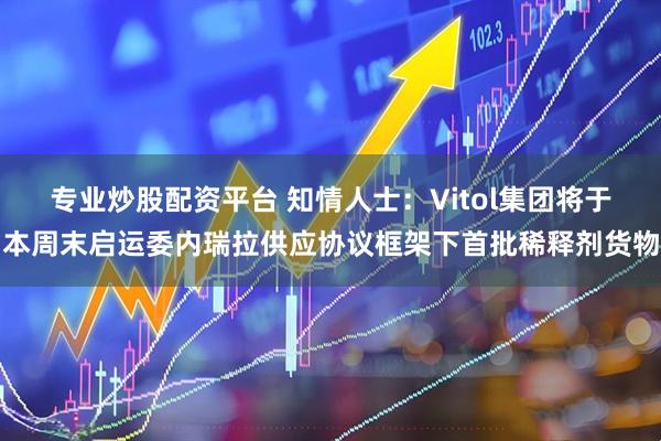 专业炒股配资平台 知情人士:Vitol集团将于本周末启运委内瑞拉供应协议框架下首批稀释剂货物